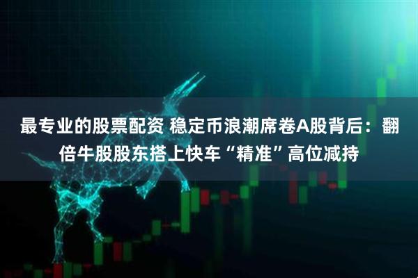 最专业的股票配资 稳定币浪潮席卷A股背后：翻倍牛股股东搭上快车“精准”高位减持