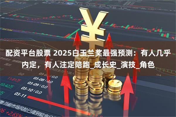 配资平台股票 2025白玉兰奖最强预测：有人几乎内定，有人注定陪跑_成长史_演技_角色