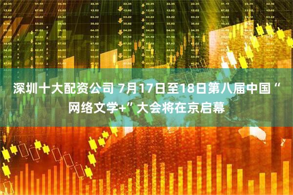 深圳十大配资公司 7月17日至18日第八届中国“网络文学+”大会将在京启幕