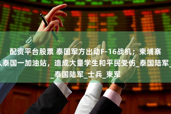 配资平台股票 泰国军方出动F-16战机；柬埔寨火箭弹落入泰国一加油站，造成大量学生和平民受伤_泰国陆军_士兵_柬军