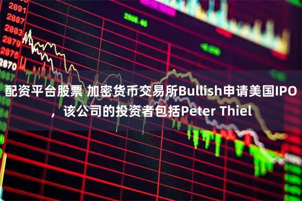 配资平台股票 加密货币交易所Bullish申请美国IPO，该公司的投资者包括Peter Thiel
