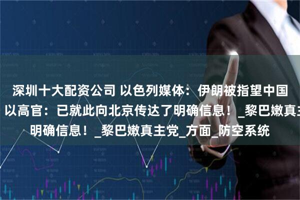 深圳十大配资公司 以色列媒体：伊朗被指望中国助其重建导弹能力！以高官：已就此向北京传达了明确信息！_黎巴嫩真主党_方面_防空系统
