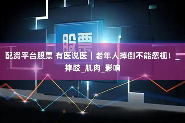 配资平台股票 有医说医｜老年人摔倒不能忽视！_摔跤_肌肉_影响