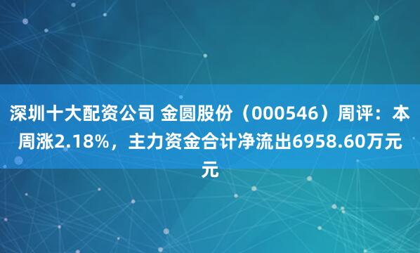 深圳十大配资公司 金圆股份（000546）周评：本周涨2.18%，主力资金合计净流出6958.60万元