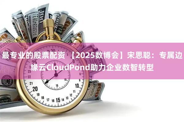 最专业的股票配资 【2025数博会】宋思聪：专属边缘云CloudPond助力企业数智转型