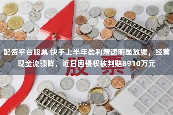配资平台股票 快手上半年盈利增速明显放缓，经营现金流骤降，近日因侵权被判赔8910万元