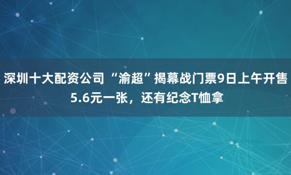 深圳十大配资公司 “渝超”揭幕战门票9日上午开售 5.6元一张，还有纪念T恤拿