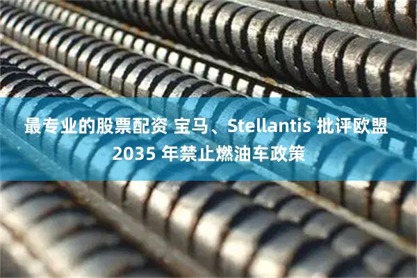 最专业的股票配资 宝马、Stellantis 批评欧盟 2035 年禁止燃油车政策