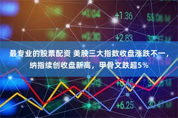 最专业的股票配资 美股三大指数收盘涨跌不一，纳指续创收盘新高，甲骨文跌超5%