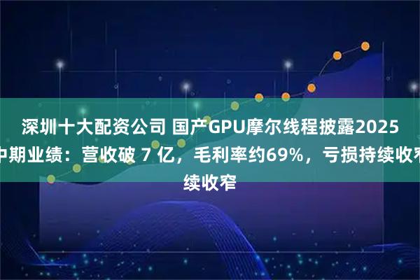 深圳十大配资公司 国产GPU摩尔线程披露2025中期业绩：营收破 7 亿，毛利率约69%，亏损持续收窄