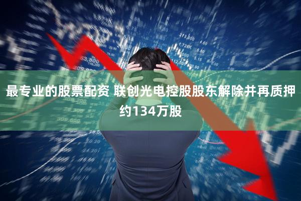 最专业的股票配资 联创光电控股股东解除并再质押约134万股