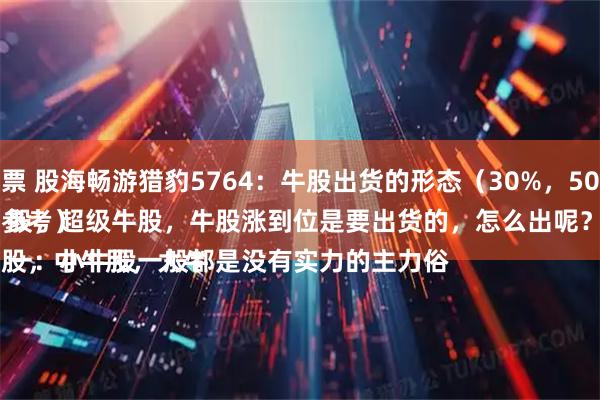 配资平台股票 股海畅游猎豹5764：牛股出货的形态（30%，50%，100%）
（案例仅供参考）
牛股分小牛股，中牛股，大牛股，超级牛股，牛股涨到位是要出货的，怎么出呢？
一：小牛股一般都是没有实力的主力俗