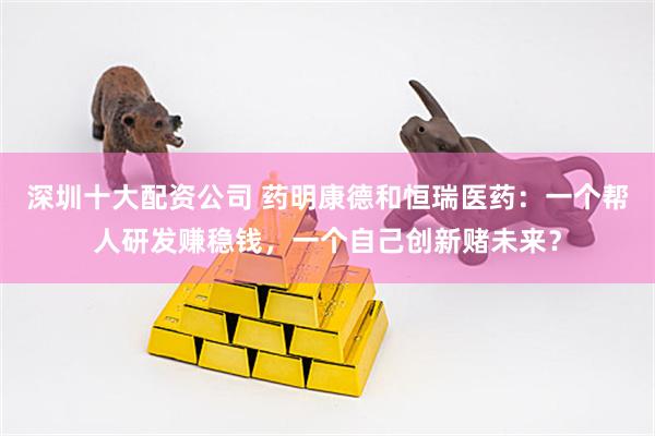 深圳十大配资公司 药明康德和恒瑞医药：一个帮人研发赚稳钱，一个自己创新赌未来？