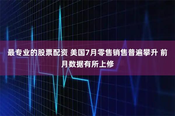 最专业的股票配资 美国7月零售销售普遍攀升 前月数据有所上修