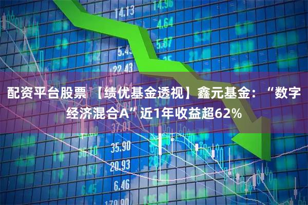 配资平台股票 【绩优基金透视】鑫元基金：“数字经济混合A”近1年收益超62%