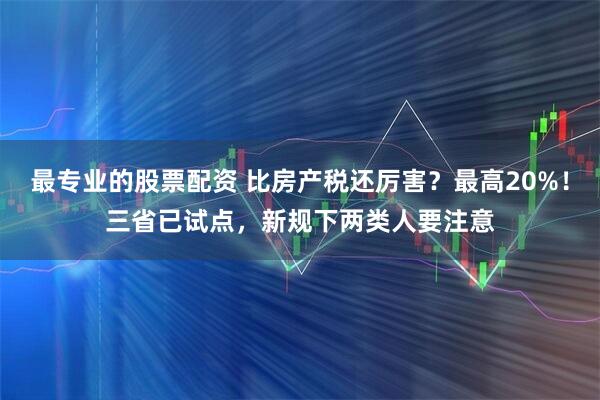 最专业的股票配资 比房产税还厉害？最高20%！三省已试点，新规下两类人要注意
