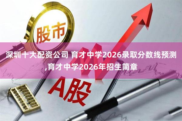 深圳十大配资公司 育才中学2026录取分数线预测,育才中学2026年招生简章