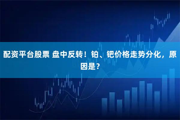配资平台股票 盘中反转！铂、钯价格走势分化，原因是？