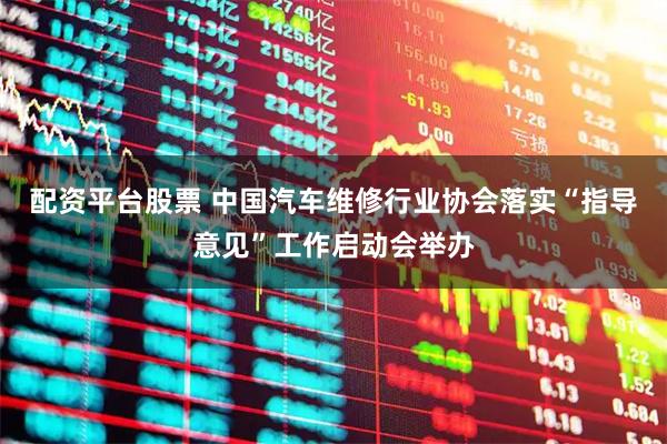 配资平台股票 中国汽车维修行业协会落实“指导意见”工作启动会举办