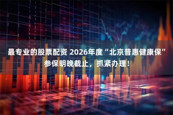 最专业的股票配资 2026年度“北京普惠健康保”参保明晚截止，抓紧办理！