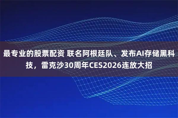 最专业的股票配资 联名阿根廷队、发布AI存储黑科技，雷克沙30周年CES2026连放大招