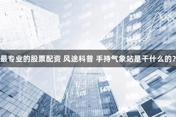 最专业的股票配资 风途科普 手持气象站是干什么的？