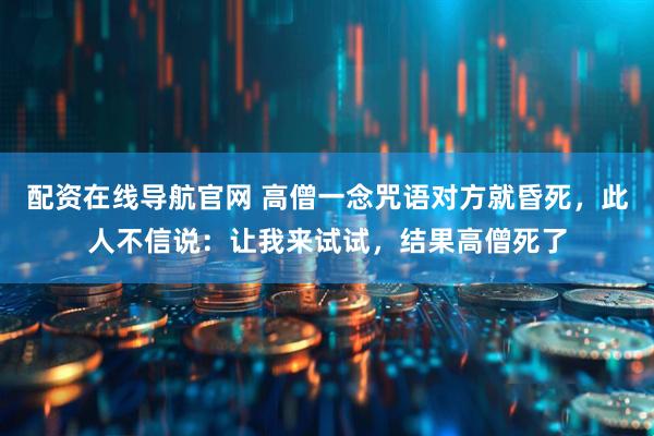 配资在线导航官网 高僧一念咒语对方就昏死，此人不信说：让我来试试，结果高僧死了