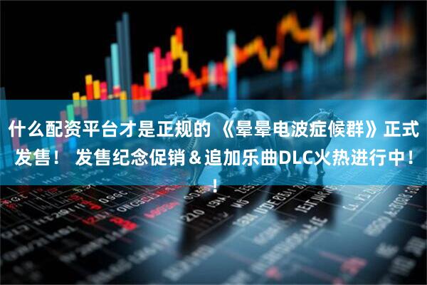 什么配资平台才是正规的 《晕晕电波症候群》正式发售！ 发售纪念促销＆追加乐曲DLC火热进行中！