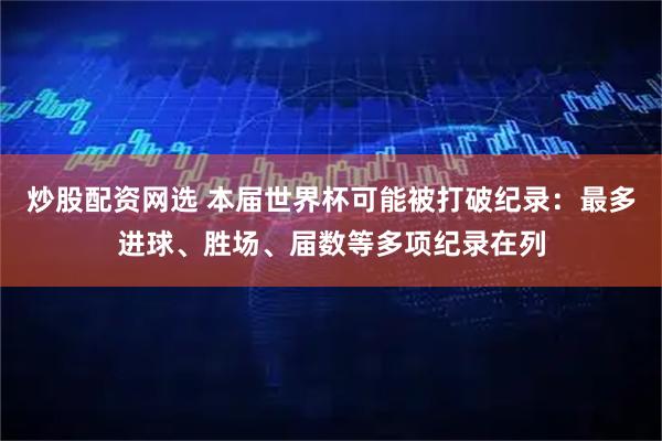 炒股配资网选 本届世界杯可能被打破纪录：最多进球、胜场、届数等多项纪录在列