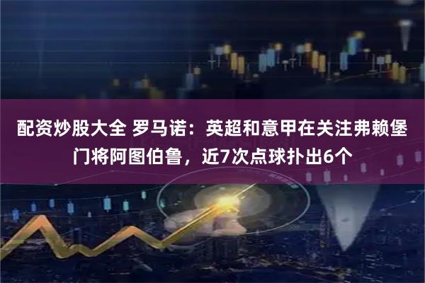 配资炒股大全 罗马诺：英超和意甲在关注弗赖堡门将阿图伯鲁，近7次点球扑出6个