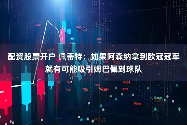 配资股票开户 佩蒂特：如果阿森纳拿到欧冠冠军就有可能吸引姆巴佩到球队