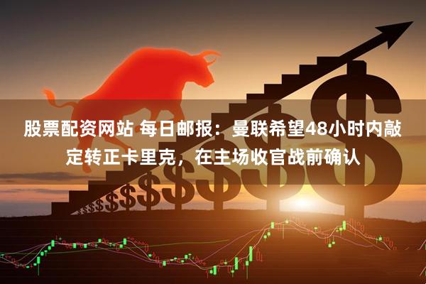 股票配资网站 每日邮报：曼联希望48小时内敲定转正卡里克，在主场收官战前确认