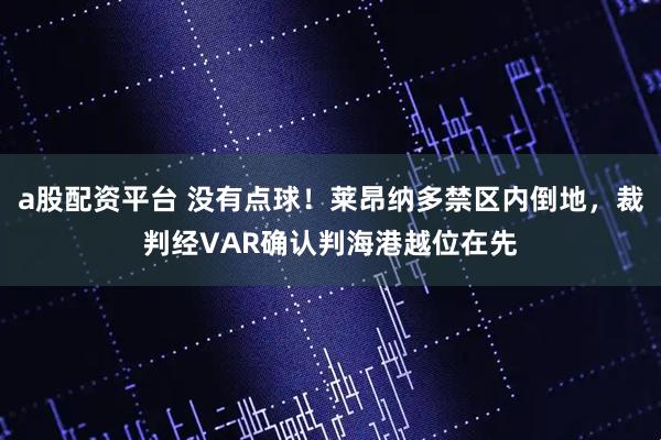 a股配资平台 没有点球！莱昂纳多禁区内倒地，裁判经VAR确认判海港越位在先
