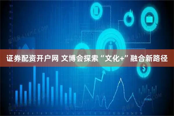 证券配资开户网 文博会探索“文化+”融合新路径