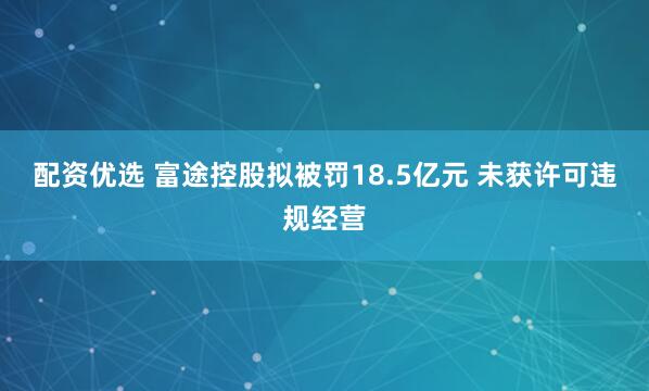 配资优选 富途控股拟被罚18.5亿元 未获许可违规经营