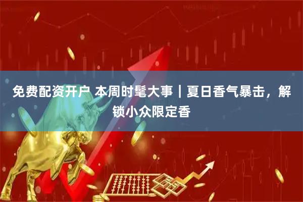 免费配资开户 本周时髦大事｜夏日香气暴击，解锁小众限定香