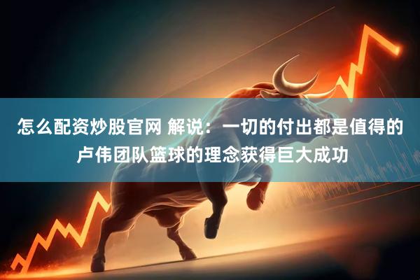 怎么配资炒股官网 解说：一切的付出都是值得的 卢伟团队篮球的理念获得巨大成功
