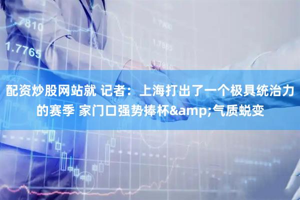 配资炒股网站就 记者：上海打出了一个极具统治力的赛季 家门口强势捧杯&气质蜕变