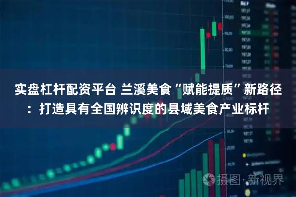 实盘杠杆配资平台 兰溪美食“赋能提质”新路径：打造具有全国辨识度的县域美食产业标杆