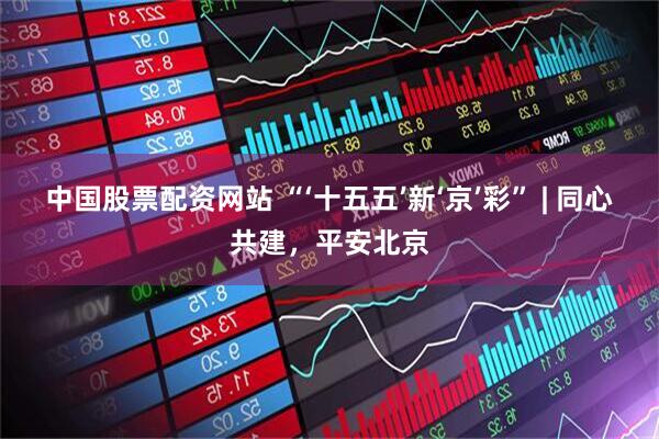 中国股票配资网站 “‘十五五’新‘京’彩” | 同心共建，平安北京