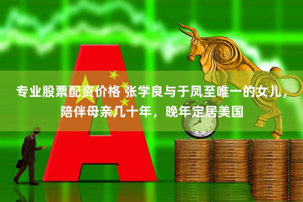 专业股票配资价格 张学良与于凤至唯一的女儿，陪伴母亲几十年，晚年定居美国